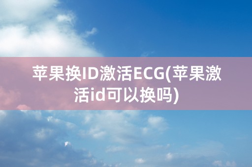 苹果换ID激活ECG(苹果激活id可以换吗)