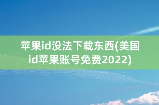 苹果id没法下载东西(美国id苹果账号免费2022)