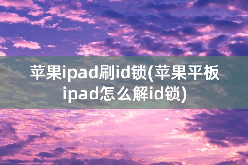 苹果ipad刷id锁(苹果平板ipad怎么解id锁)