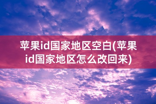 苹果id国家地区空白(苹果id国家地区怎么改回来)