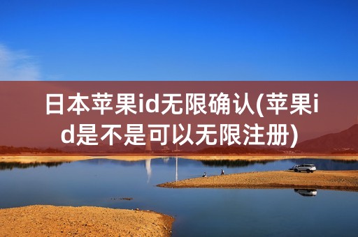 日本苹果id无限确认(苹果id是不是可以无限注册)