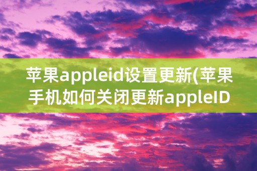 苹果appleid设置更新(苹果手机如何关闭更新appleID设置)