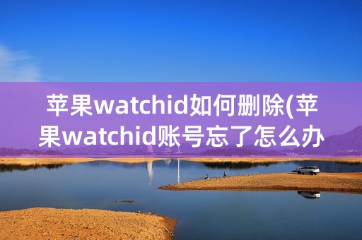 苹果watchid如何删除(苹果watchid账号忘了怎么办)