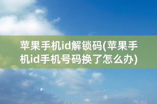 苹果手机id解锁码(苹果手机id手机号码换了怎么办)