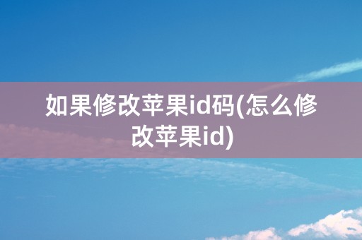 如果修改苹果id码(怎么修改苹果id)