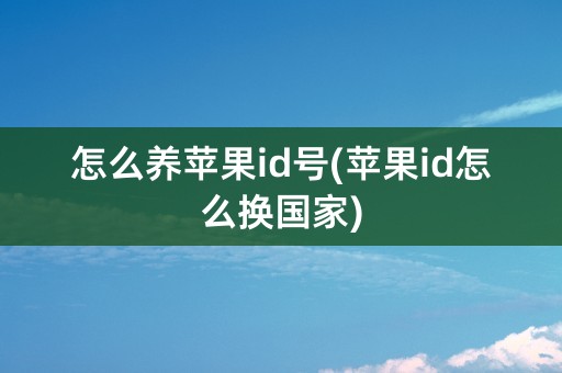 怎么养苹果id号(苹果id怎么换国家)