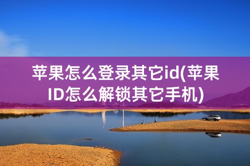 苹果怎么登录其它id(苹果ID怎么解锁其它手机)