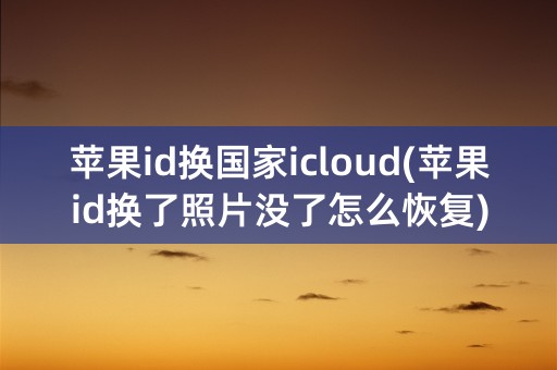 苹果id换国家icloud(苹果id换了照片没了怎么恢复)