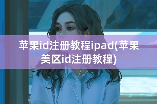 苹果id注册教程ipad(苹果美区id注册教程)