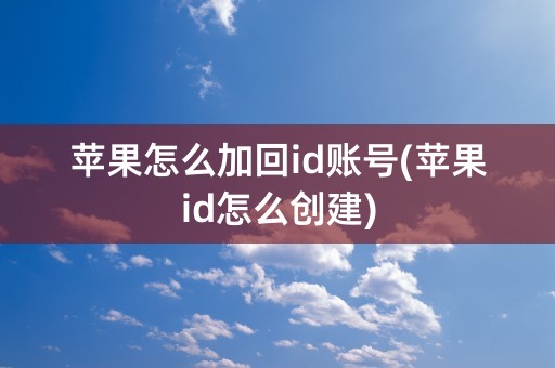 苹果怎么加回id账号(苹果id怎么创建)