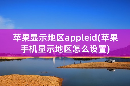 苹果显示地区appleid(苹果手机显示地区怎么设置)