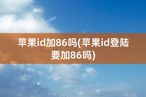 苹果id加86吗(苹果id登陆要加86吗)