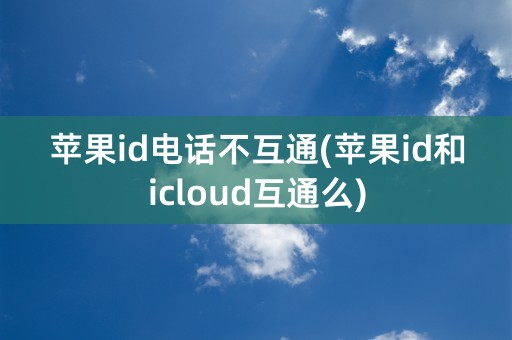 苹果id电话不互通(苹果id和icloud互通么)