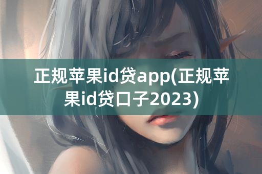 正规苹果id贷app(正规苹果id贷口子2023)