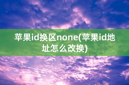 苹果id换区none(苹果id地址怎么改换)