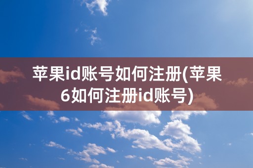 苹果id账号如何注册(苹果6如何注册id账号)