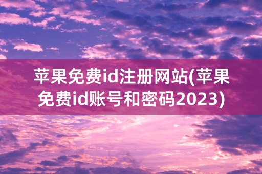 苹果免费id注册网站(苹果免费id账号和密码2023)