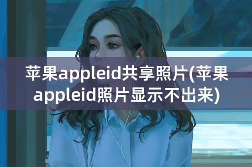 苹果appleid共享照片(苹果appleid照片显示不出来)