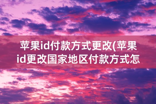 苹果id付款方式更改(苹果id更改国家地区付款方式怎么弄)