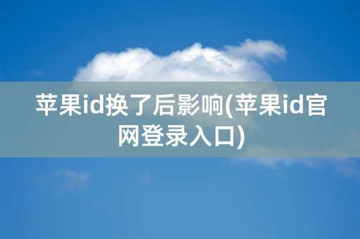 苹果id换了后影响(苹果id官网登录入口)