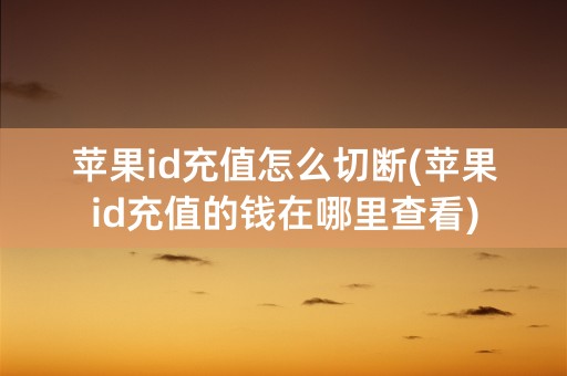 苹果id充值怎么切断(苹果id充值的钱在哪里查看)