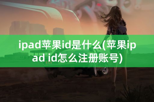 ipad苹果id是什么(苹果ipad id怎么注册账号)