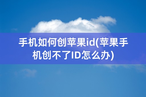 手机如何创苹果id(苹果手机创不了ID怎么办)