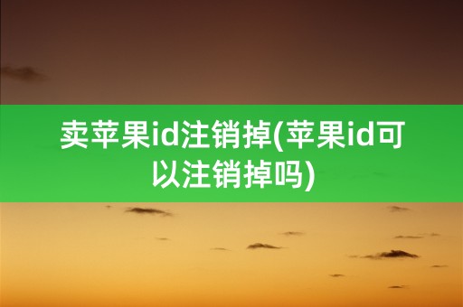 卖苹果id注销掉(苹果id可以注销掉吗)