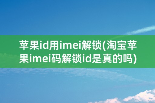 苹果id用imei解锁(淘宝苹果imei码解锁id是真的吗)