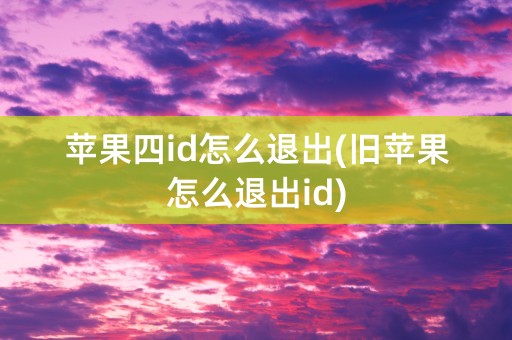 苹果四id怎么退出(旧苹果怎么退出id)