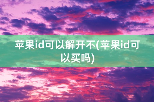 苹果id可以解开不(苹果id可以买吗)