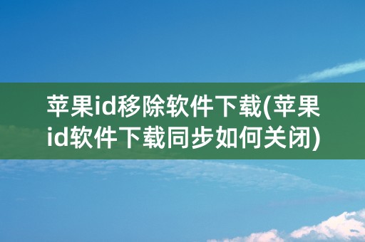 苹果id移除软件下载(苹果id软件下载同步如何关闭)