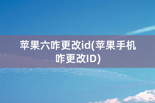 苹果六咋更改id(苹果手机咋更改ID)