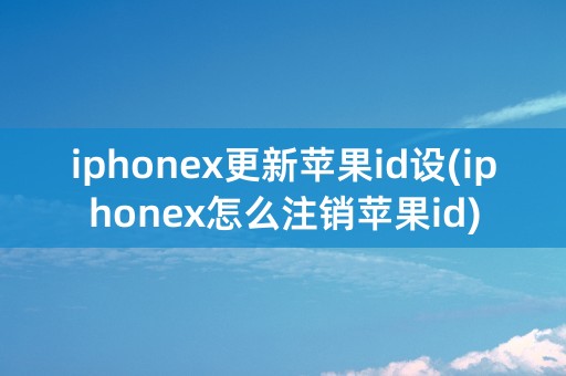 iphonex更新苹果id设(iphonex怎么注销苹果id)