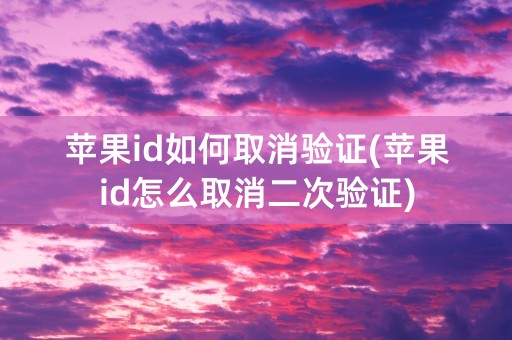 苹果id如何取消验证(苹果id怎么取消二次验证)