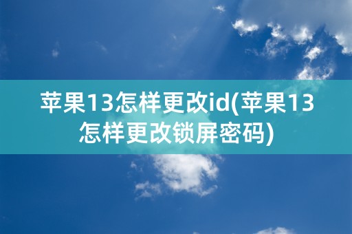 苹果13怎样更改id(苹果13怎样更改锁屏密码)