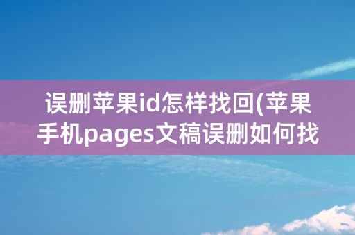 误删苹果id怎样找回(苹果手机pages文稿误删如何找回)