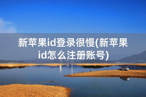 新苹果id登录很慢(新苹果id怎么注册账号)