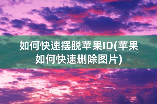 如何快速摆脱苹果ID(苹果如何快速删除图片)