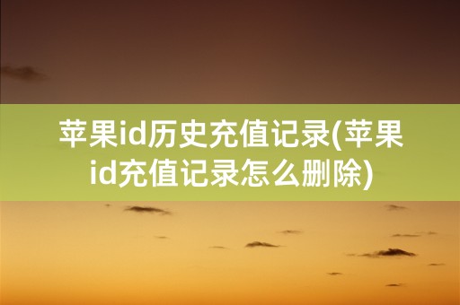 苹果id历史充值记录(苹果id充值记录怎么删除)