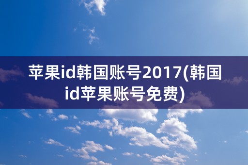 苹果id韩国账号2017(韩国id苹果账号免费)