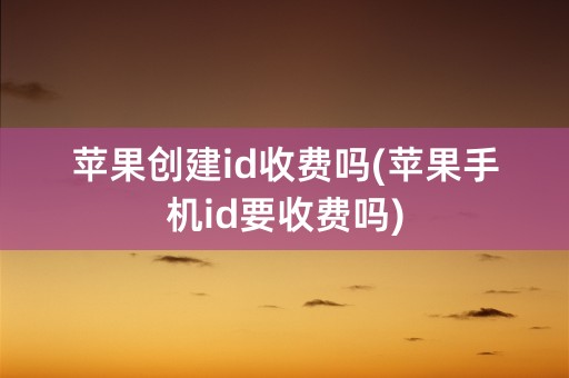 苹果创建id收费吗(苹果手机id要收费吗)