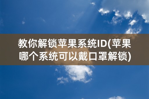 教你解锁苹果系统ID(苹果哪个系统可以戴口罩解锁)