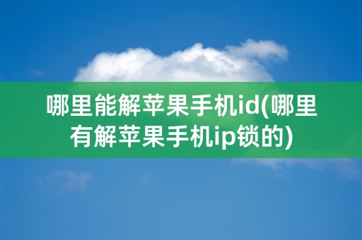 哪里能解苹果手机id(哪里有解苹果手机ip锁的)