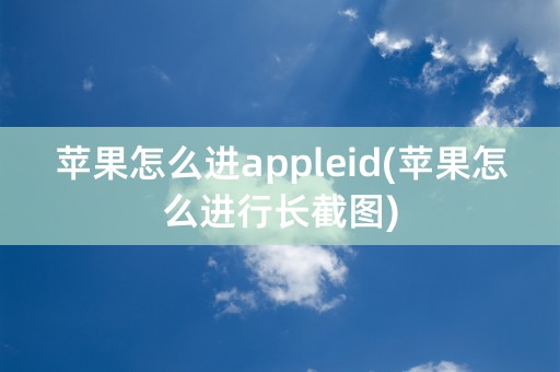 苹果怎么进appleid(苹果怎么进行长截图)