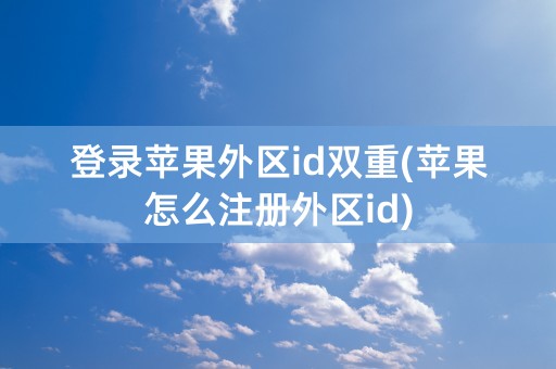 登录苹果外区id双重(苹果怎么注册外区id)