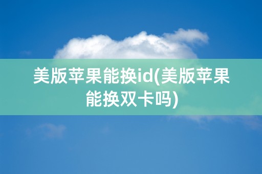 美版苹果能换id(美版苹果能换双卡吗)