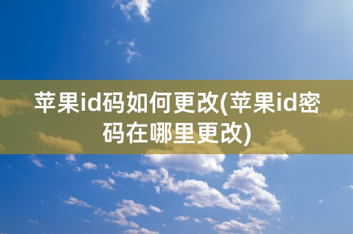 苹果id码如何更改(苹果id密码在哪里更改)