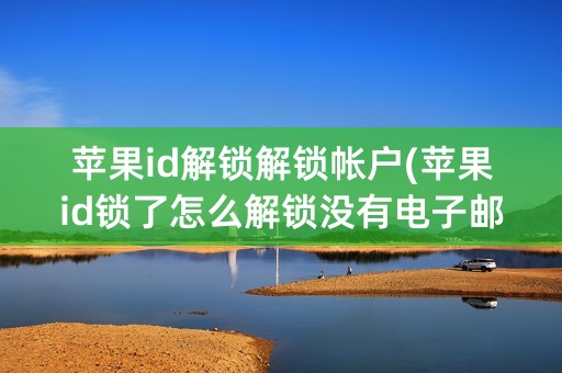 苹果id解锁解锁帐户(苹果id锁了怎么解锁没有电子邮件怎么解锁)