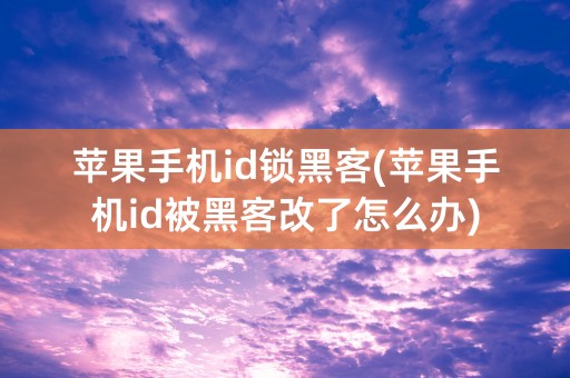 苹果手机id锁黑客(苹果手机id被黑客改了怎么办)